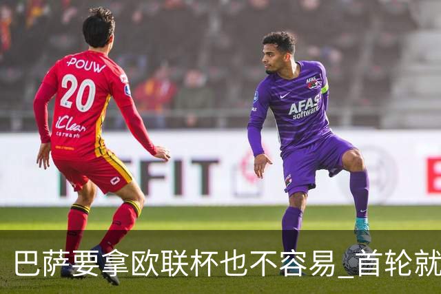巴萨要拿欧联杯也不容易 首轮就可能碰上劲旅
