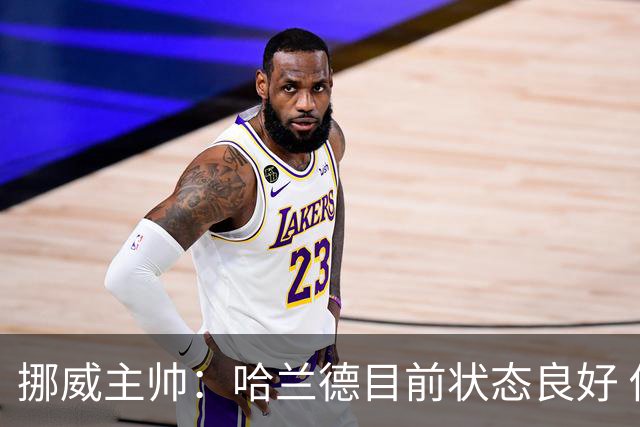 挪威主帅：哈兰德目前状态良好 他是世界上最好的射手